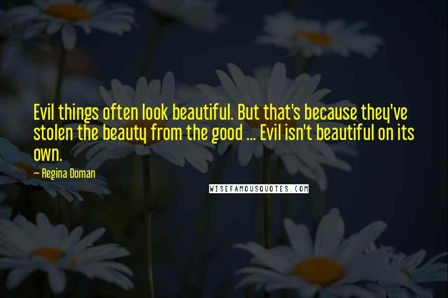 Regina Doman Quotes: Evil things often look beautiful. But that's because they've stolen the beauty from the good ... Evil isn't beautiful on its own.
