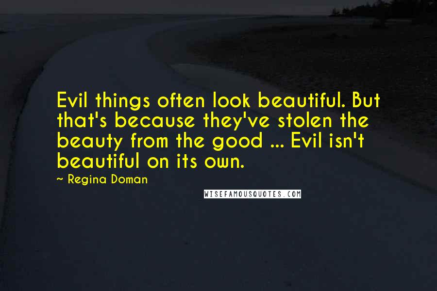 Regina Doman Quotes: Evil things often look beautiful. But that's because they've stolen the beauty from the good ... Evil isn't beautiful on its own.