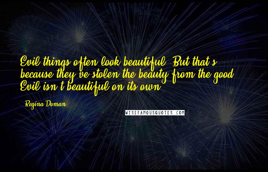 Regina Doman Quotes: Evil things often look beautiful. But that's because they've stolen the beauty from the good ... Evil isn't beautiful on its own.