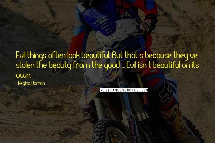 Regina Doman Quotes: Evil things often look beautiful. But that's because they've stolen the beauty from the good ... Evil isn't beautiful on its own.