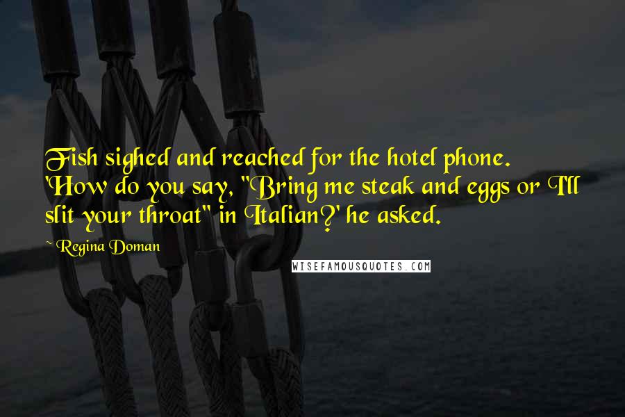 Regina Doman Quotes: Fish sighed and reached for the hotel phone. 'How do you say, "Bring me steak and eggs or I'll slit your throat" in Italian?' he asked.