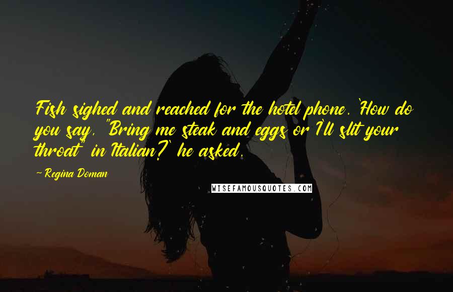 Regina Doman Quotes: Fish sighed and reached for the hotel phone. 'How do you say, "Bring me steak and eggs or I'll slit your throat" in Italian?' he asked.