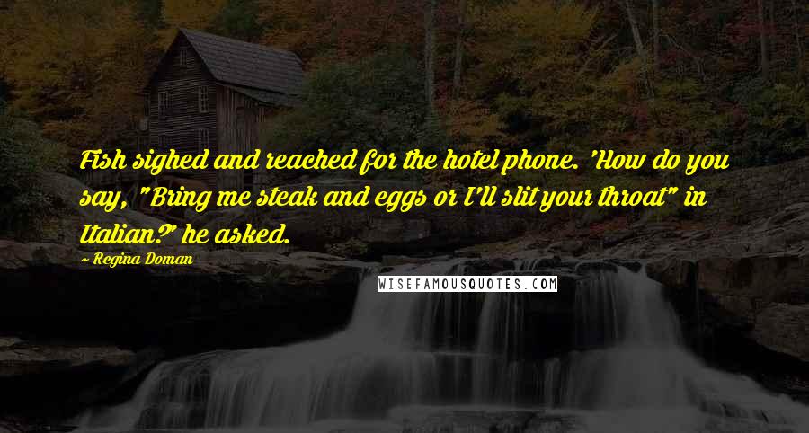 Regina Doman Quotes: Fish sighed and reached for the hotel phone. 'How do you say, "Bring me steak and eggs or I'll slit your throat" in Italian?' he asked.