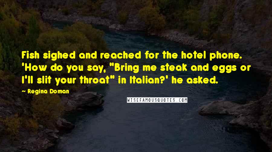 Regina Doman Quotes: Fish sighed and reached for the hotel phone. 'How do you say, "Bring me steak and eggs or I'll slit your throat" in Italian?' he asked.