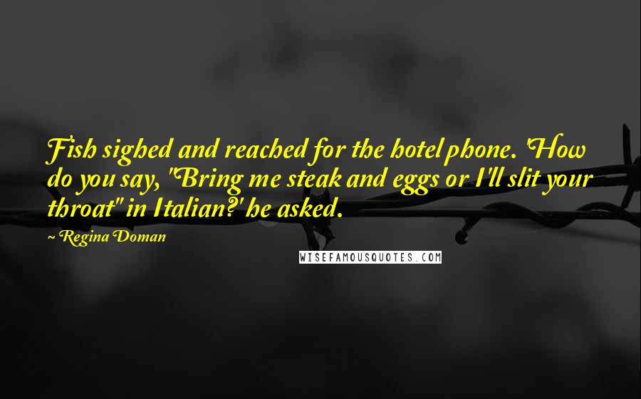 Regina Doman Quotes: Fish sighed and reached for the hotel phone. 'How do you say, "Bring me steak and eggs or I'll slit your throat" in Italian?' he asked.