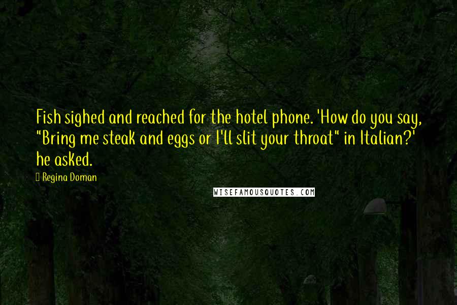 Regina Doman Quotes: Fish sighed and reached for the hotel phone. 'How do you say, "Bring me steak and eggs or I'll slit your throat" in Italian?' he asked.