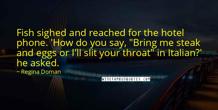 Regina Doman Quotes: Fish sighed and reached for the hotel phone. 'How do you say, "Bring me steak and eggs or I'll slit your throat" in Italian?' he asked.