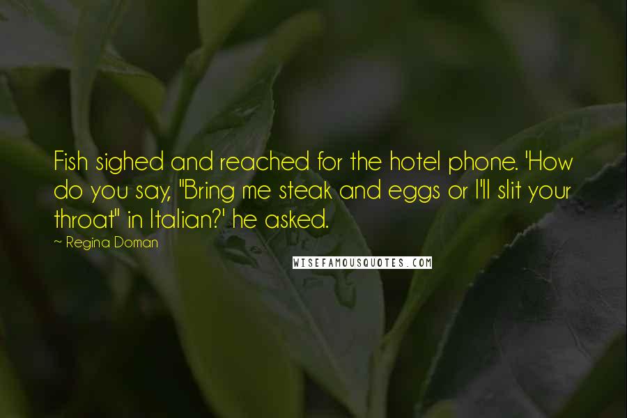 Regina Doman Quotes: Fish sighed and reached for the hotel phone. 'How do you say, "Bring me steak and eggs or I'll slit your throat" in Italian?' he asked.