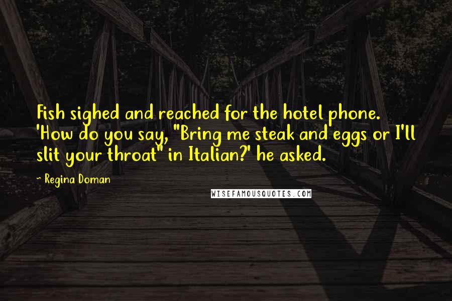 Regina Doman Quotes: Fish sighed and reached for the hotel phone. 'How do you say, "Bring me steak and eggs or I'll slit your throat" in Italian?' he asked.