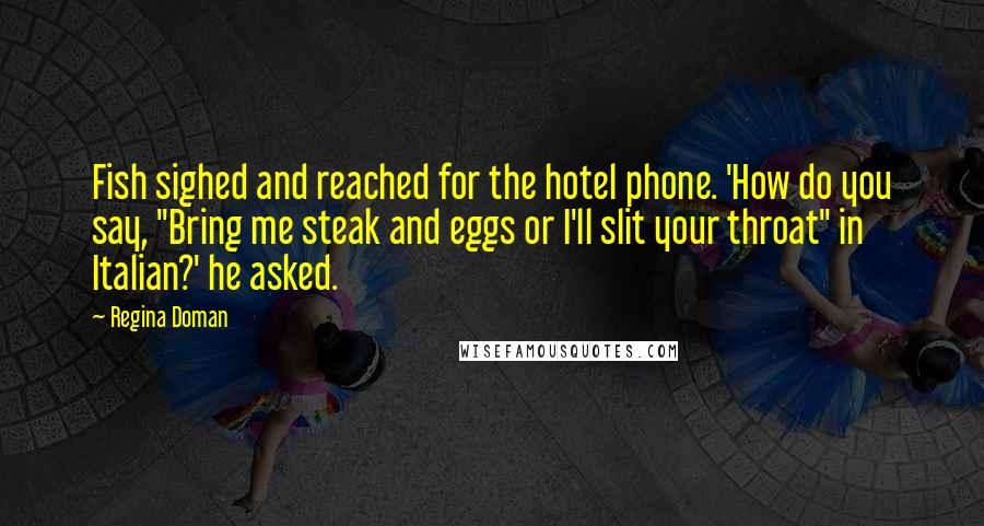 Regina Doman Quotes: Fish sighed and reached for the hotel phone. 'How do you say, "Bring me steak and eggs or I'll slit your throat" in Italian?' he asked.