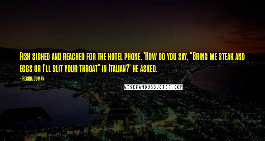 Regina Doman Quotes: Fish sighed and reached for the hotel phone. 'How do you say, "Bring me steak and eggs or I'll slit your throat" in Italian?' he asked.
