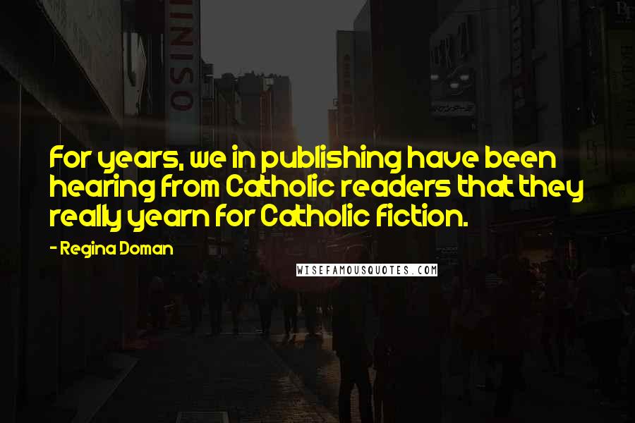 Regina Doman Quotes: For years, we in publishing have been hearing from Catholic readers that they really yearn for Catholic fiction.