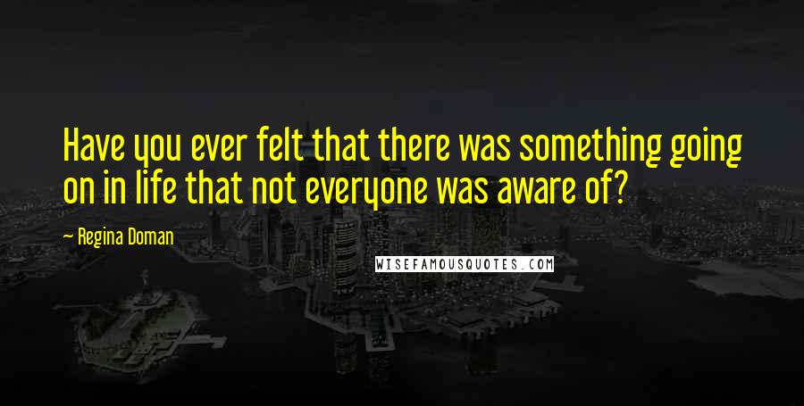 Regina Doman Quotes: Have you ever felt that there was something going on in life that not everyone was aware of?