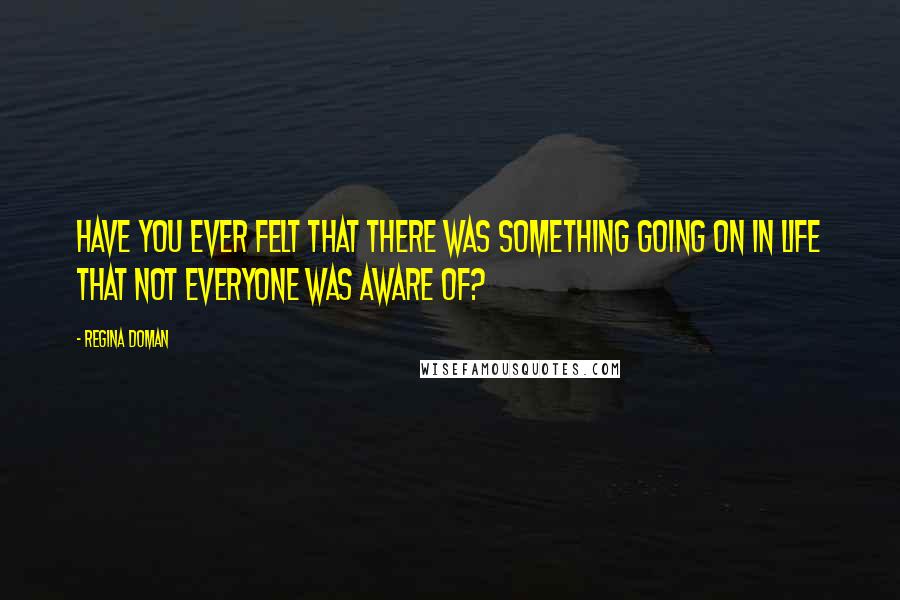 Regina Doman Quotes: Have you ever felt that there was something going on in life that not everyone was aware of?