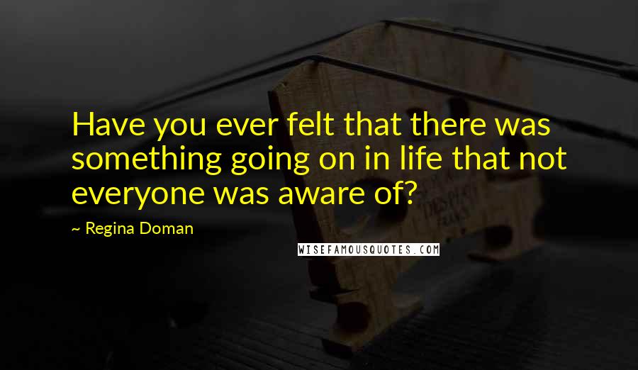 Regina Doman Quotes: Have you ever felt that there was something going on in life that not everyone was aware of?