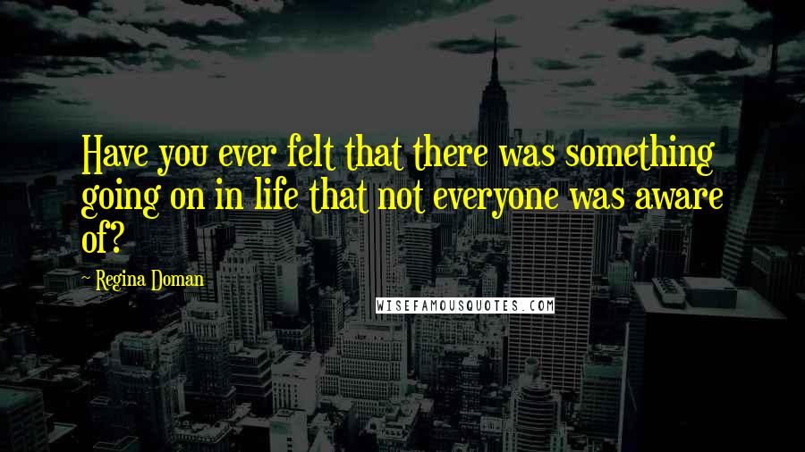 Regina Doman Quotes: Have you ever felt that there was something going on in life that not everyone was aware of?