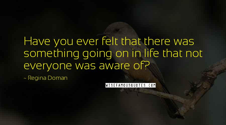 Regina Doman Quotes: Have you ever felt that there was something going on in life that not everyone was aware of?