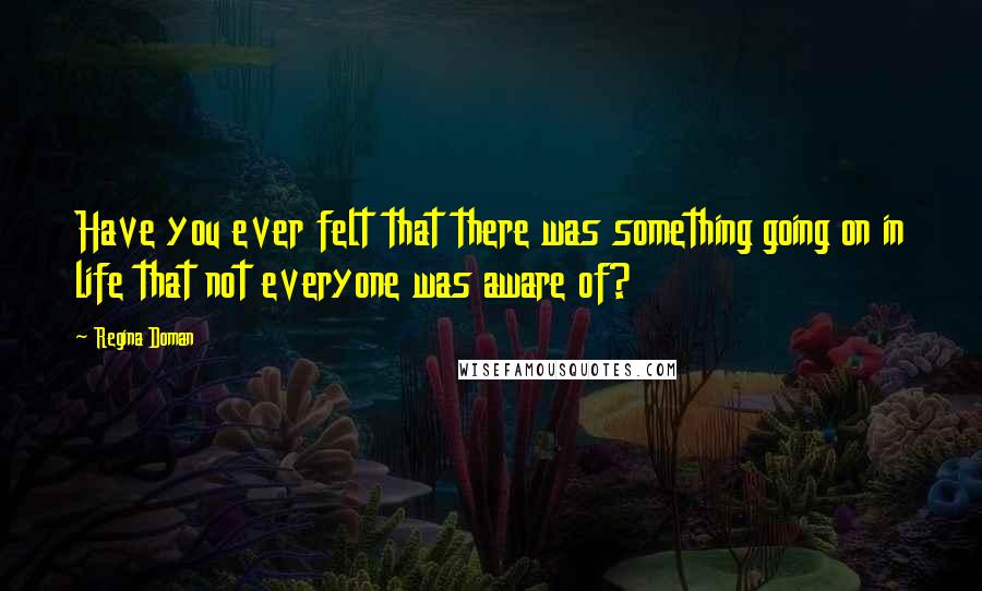 Regina Doman Quotes: Have you ever felt that there was something going on in life that not everyone was aware of?