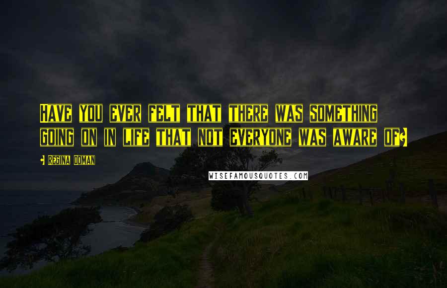 Regina Doman Quotes: Have you ever felt that there was something going on in life that not everyone was aware of?