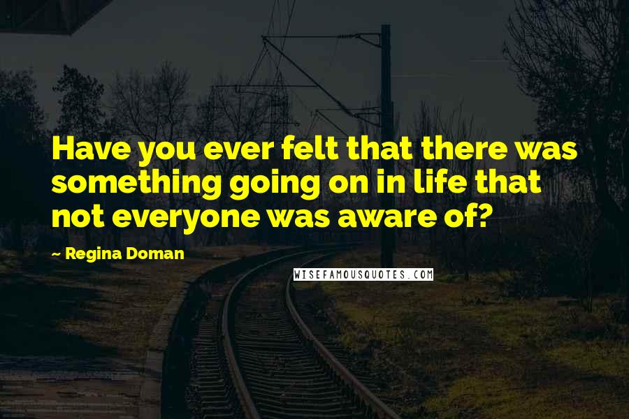 Regina Doman Quotes: Have you ever felt that there was something going on in life that not everyone was aware of?