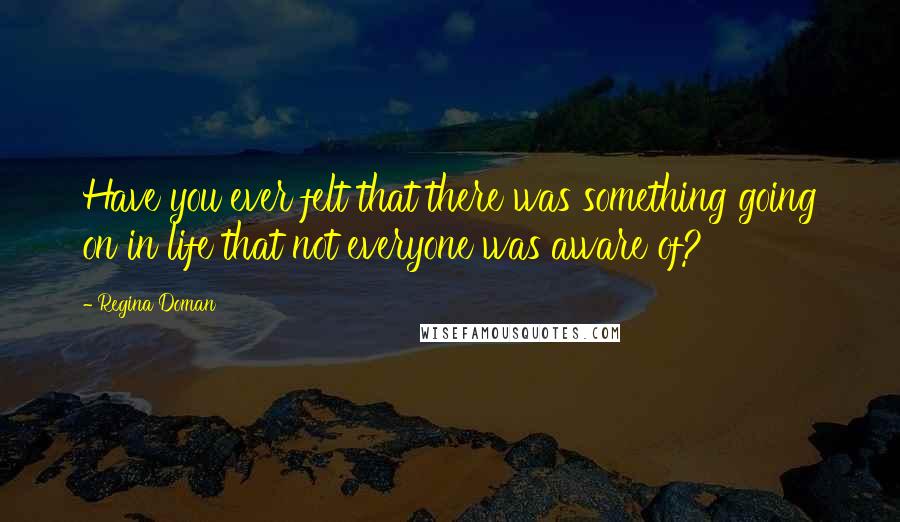 Regina Doman Quotes: Have you ever felt that there was something going on in life that not everyone was aware of?