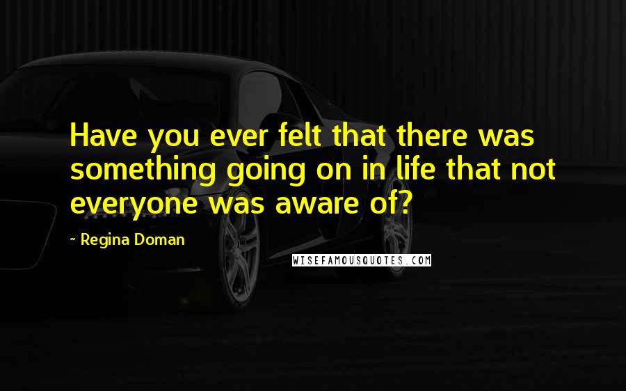 Regina Doman Quotes: Have you ever felt that there was something going on in life that not everyone was aware of?