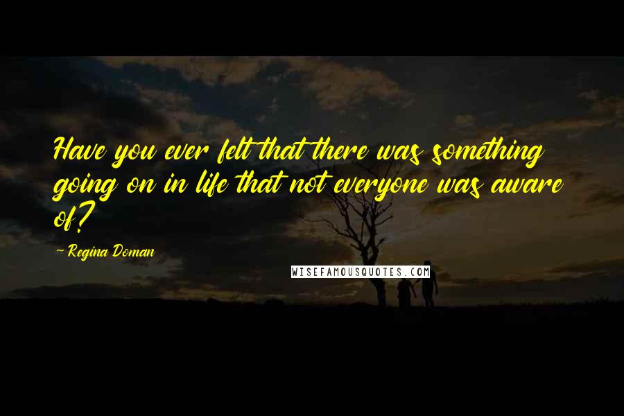 Regina Doman Quotes: Have you ever felt that there was something going on in life that not everyone was aware of?