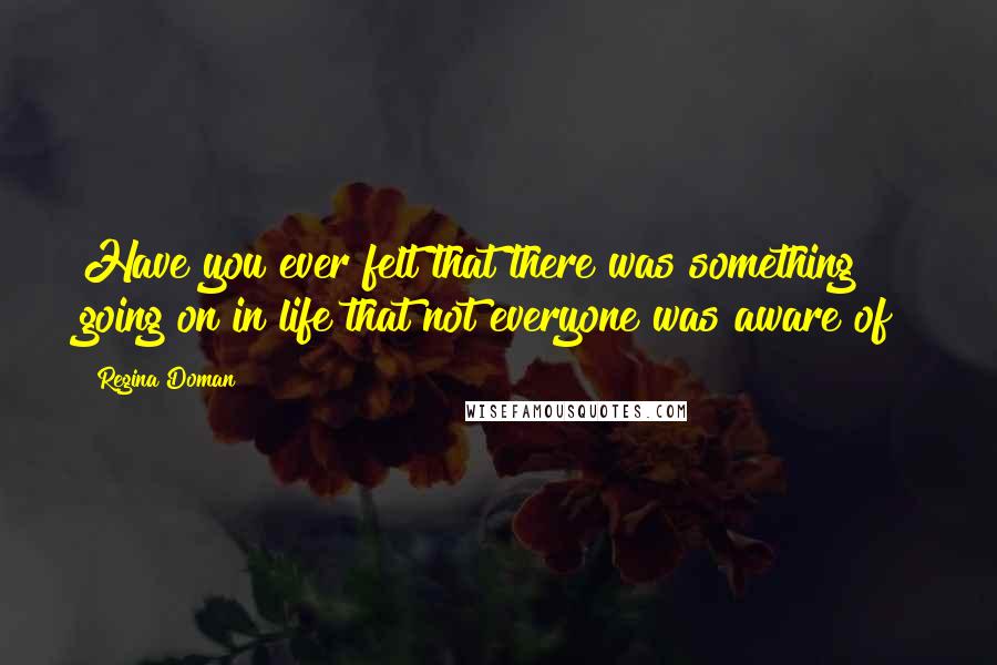 Regina Doman Quotes: Have you ever felt that there was something going on in life that not everyone was aware of?