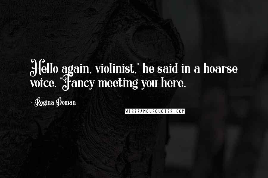 Regina Doman Quotes: Hello again, violinist,' he said in a hoarse voice. 'Fancy meeting you here.