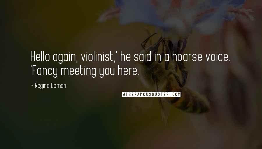 Regina Doman Quotes: Hello again, violinist,' he said in a hoarse voice. 'Fancy meeting you here.