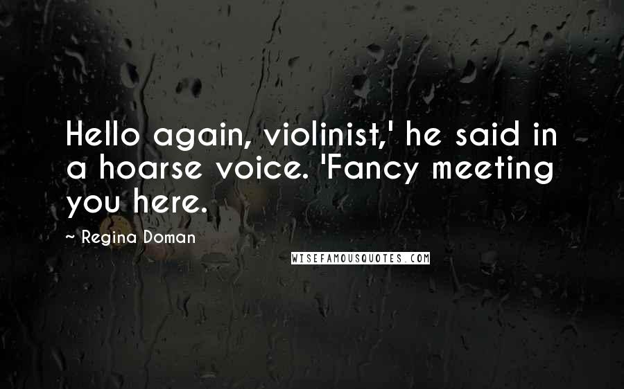 Regina Doman Quotes: Hello again, violinist,' he said in a hoarse voice. 'Fancy meeting you here.