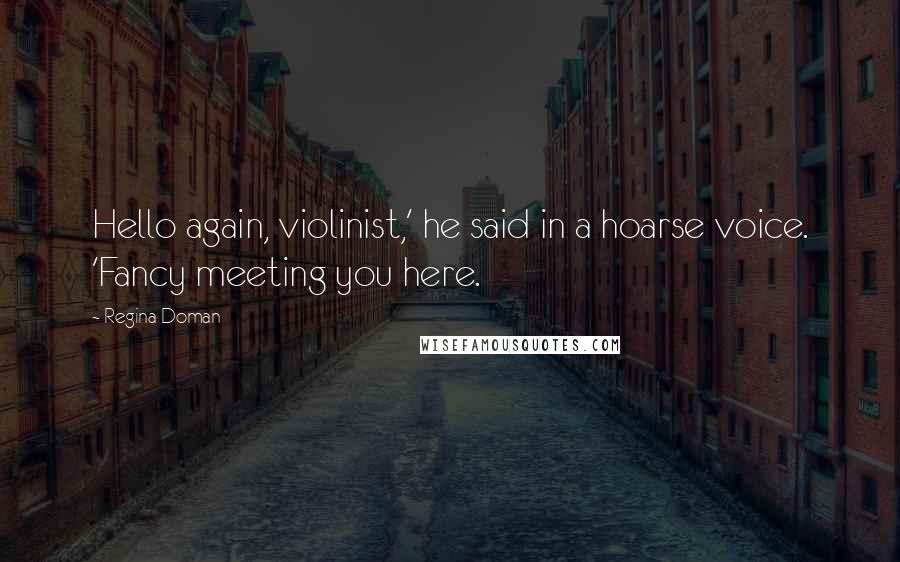Regina Doman Quotes: Hello again, violinist,' he said in a hoarse voice. 'Fancy meeting you here.