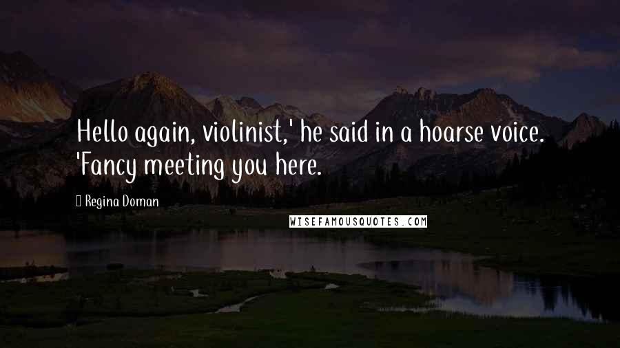 Regina Doman Quotes: Hello again, violinist,' he said in a hoarse voice. 'Fancy meeting you here.