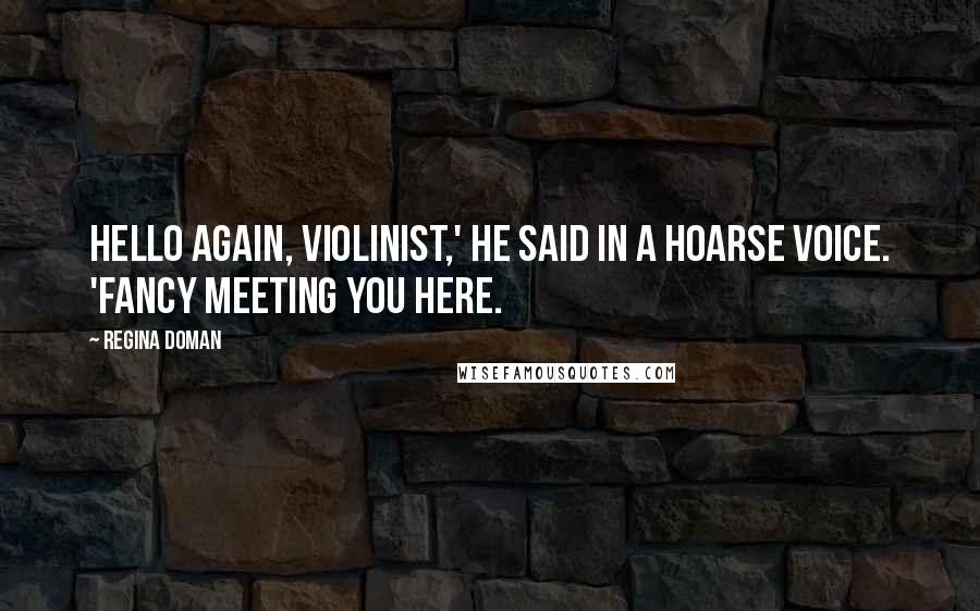Regina Doman Quotes: Hello again, violinist,' he said in a hoarse voice. 'Fancy meeting you here.