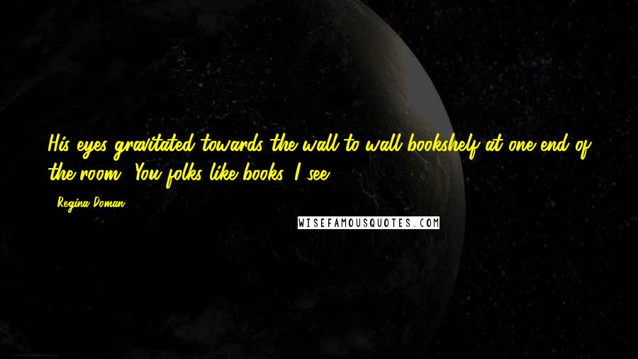 Regina Doman Quotes: His eyes gravitated towards the wall-to-wall bookshelf at one end of the room. 'You folks like books, I see.