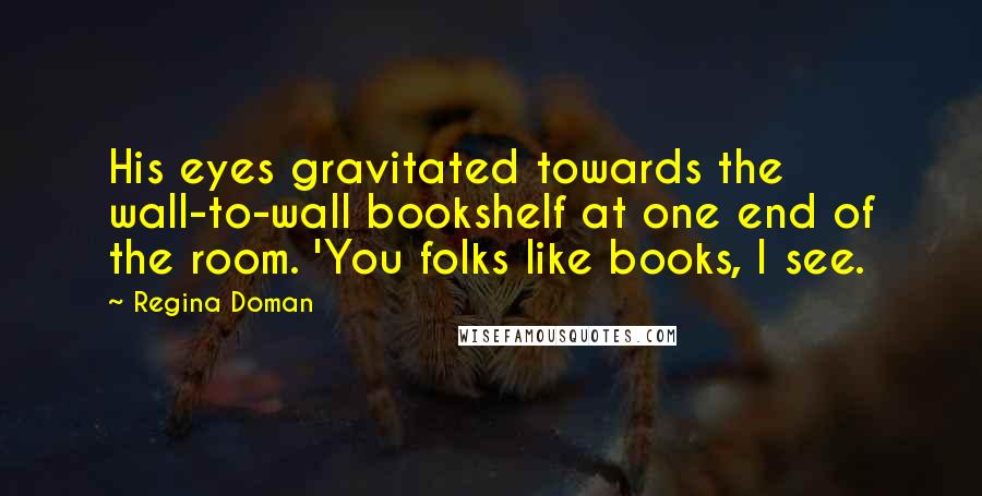 Regina Doman Quotes: His eyes gravitated towards the wall-to-wall bookshelf at one end of the room. 'You folks like books, I see.