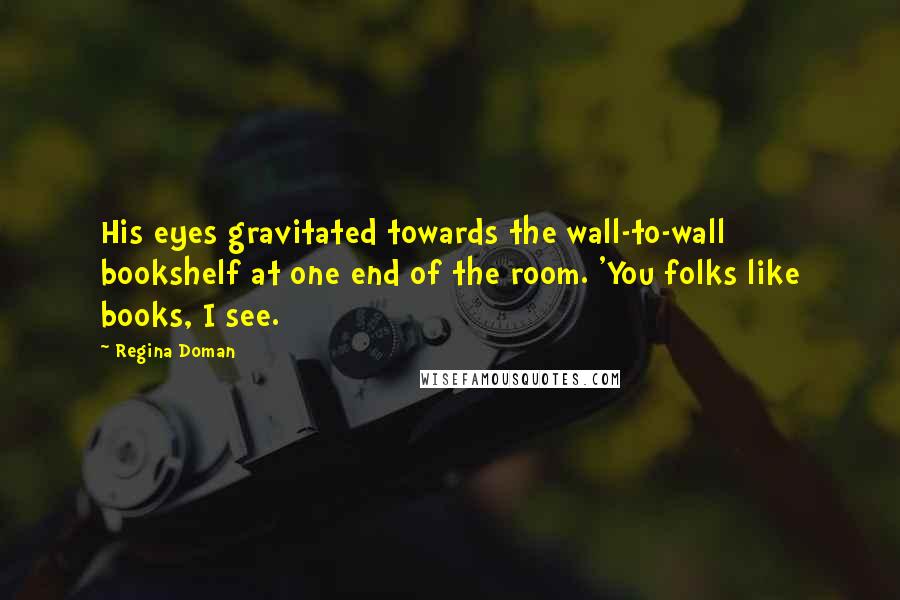 Regina Doman Quotes: His eyes gravitated towards the wall-to-wall bookshelf at one end of the room. 'You folks like books, I see.