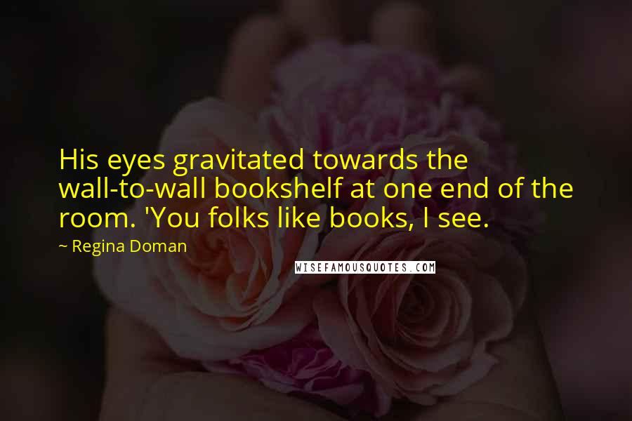 Regina Doman Quotes: His eyes gravitated towards the wall-to-wall bookshelf at one end of the room. 'You folks like books, I see.