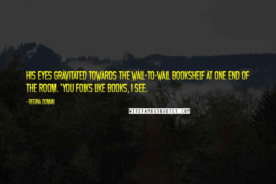 Regina Doman Quotes: His eyes gravitated towards the wall-to-wall bookshelf at one end of the room. 'You folks like books, I see.