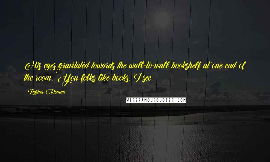 Regina Doman Quotes: His eyes gravitated towards the wall-to-wall bookshelf at one end of the room. 'You folks like books, I see.