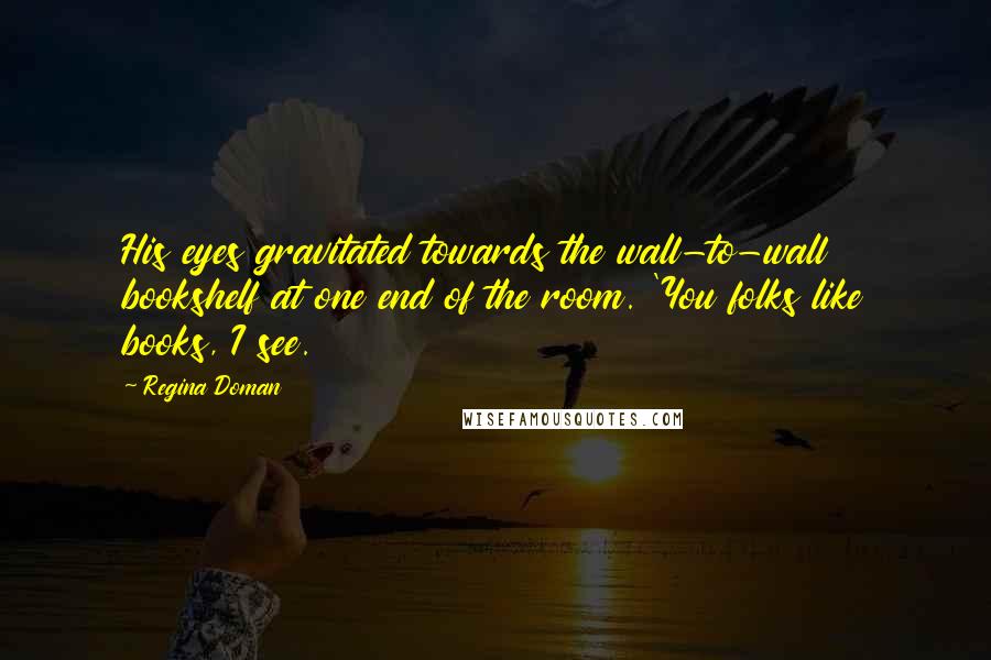Regina Doman Quotes: His eyes gravitated towards the wall-to-wall bookshelf at one end of the room. 'You folks like books, I see.