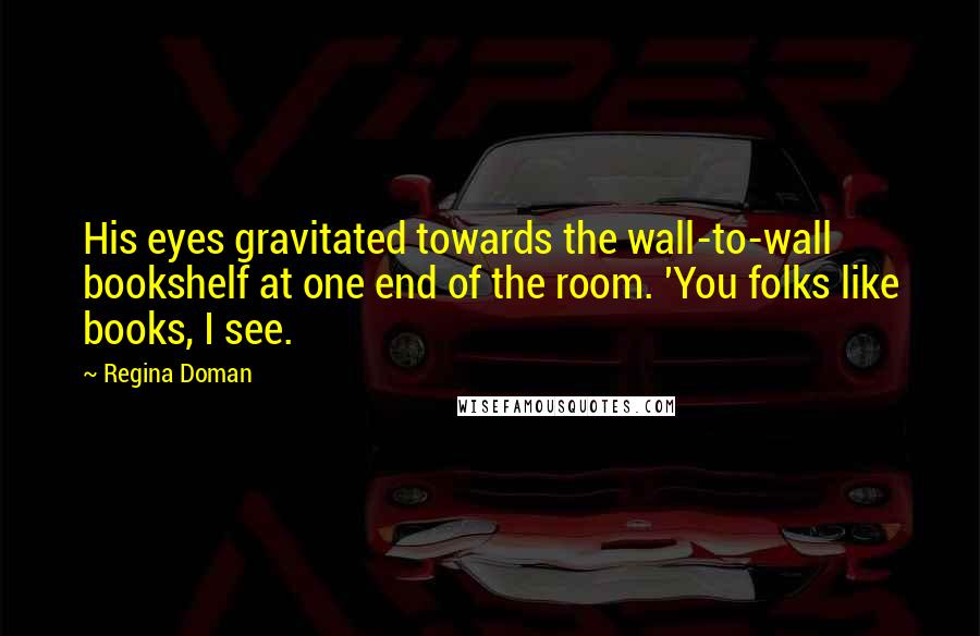 Regina Doman Quotes: His eyes gravitated towards the wall-to-wall bookshelf at one end of the room. 'You folks like books, I see.