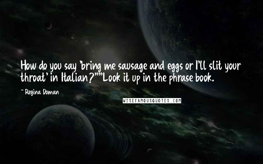 Regina Doman Quotes: How do you say 'bring me sausage and eggs or I'll slit your throat' in Italian?""Look it up in the phrase book.