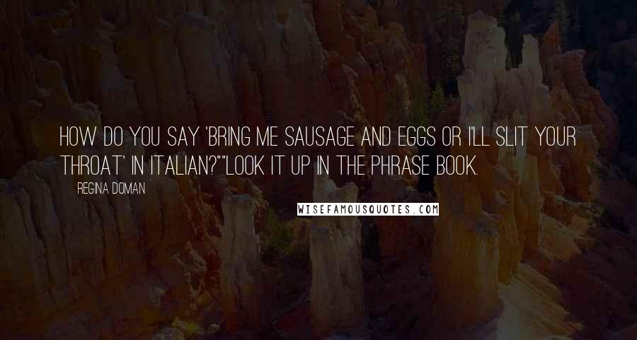 Regina Doman Quotes: How do you say 'bring me sausage and eggs or I'll slit your throat' in Italian?""Look it up in the phrase book.
