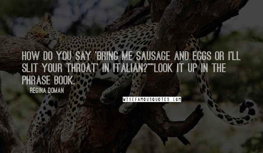 Regina Doman Quotes: How do you say 'bring me sausage and eggs or I'll slit your throat' in Italian?""Look it up in the phrase book.