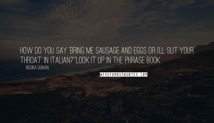 Regina Doman Quotes: How do you say 'bring me sausage and eggs or I'll slit your throat' in Italian?""Look it up in the phrase book.