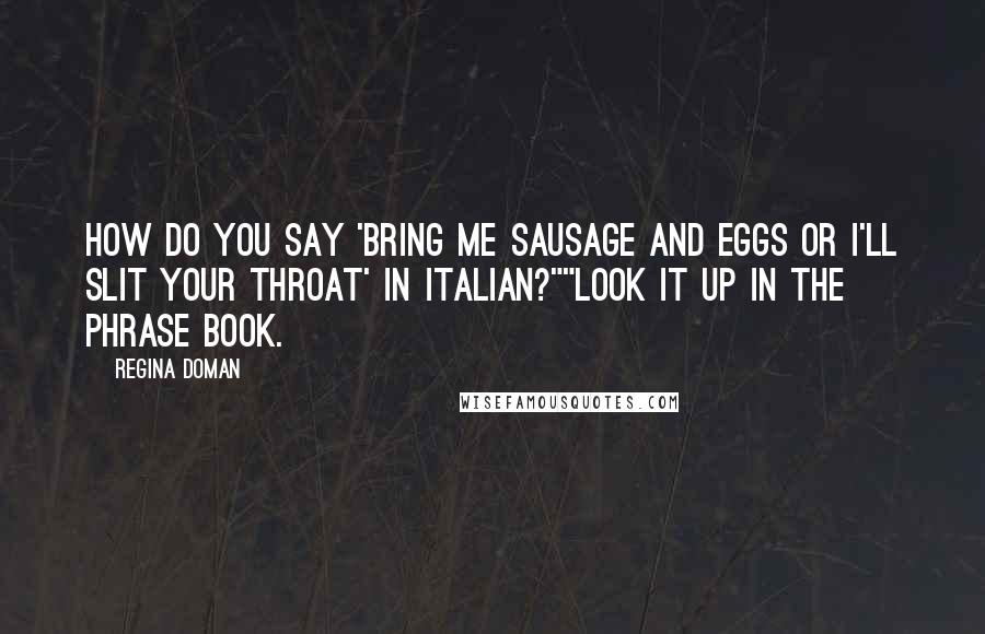 Regina Doman Quotes: How do you say 'bring me sausage and eggs or I'll slit your throat' in Italian?""Look it up in the phrase book.