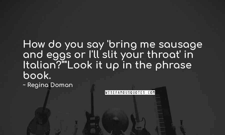 Regina Doman Quotes: How do you say 'bring me sausage and eggs or I'll slit your throat' in Italian?""Look it up in the phrase book.
