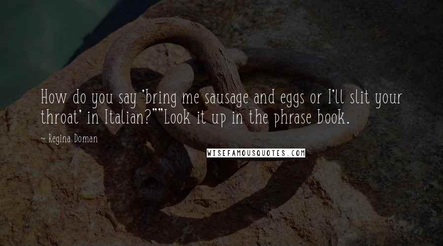 Regina Doman Quotes: How do you say 'bring me sausage and eggs or I'll slit your throat' in Italian?""Look it up in the phrase book.