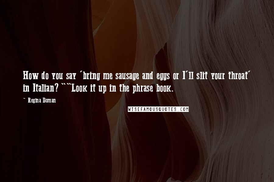 Regina Doman Quotes: How do you say 'bring me sausage and eggs or I'll slit your throat' in Italian?""Look it up in the phrase book.